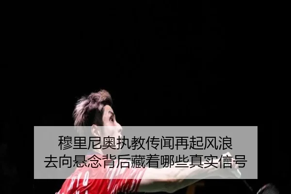 穆里尼奥执教传闻再起风浪 去向悬念背后藏着哪些真实信号