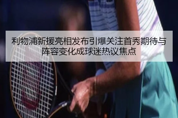 利物浦新援亮相发布引爆关注首秀期待与阵容变化成球迷热议焦点